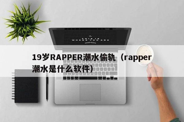 19岁RAPPER潮水偷轨(rapper潮水是什么软件)