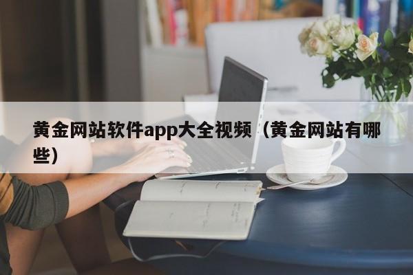 黄金网站软件app大全视频(黄金网站有哪些)