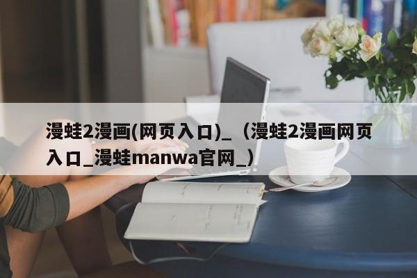 漫蛙2漫画(网页入口)_(漫蛙2漫画网页入口_漫蛙manwa官网_)