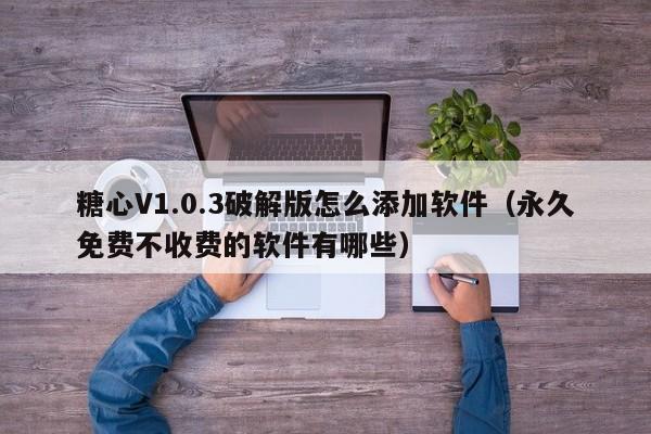 糖心V1.0.3破解版怎么添加软件(永久免费不收费的软件有哪些)