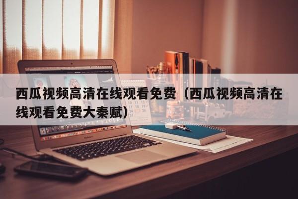 西瓜视频高清在线观看免费(西瓜视频高清在线观看免费大秦赋)