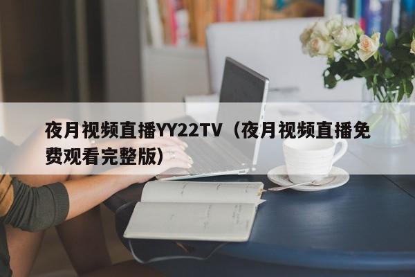 夜月视频直播YY22TV(夜月视频直播免费观看完整版)
