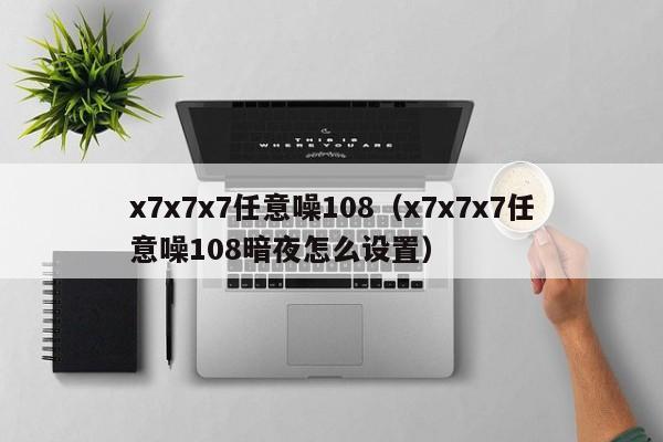 x7x7x7任意噪108(x7x7x7任意噪108暗夜怎么设置)