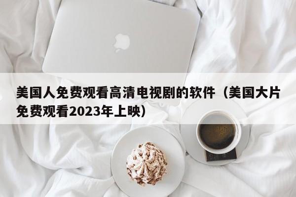 美国人免费观看高清电视剧的软件(美国大片免费观看2023年上映)