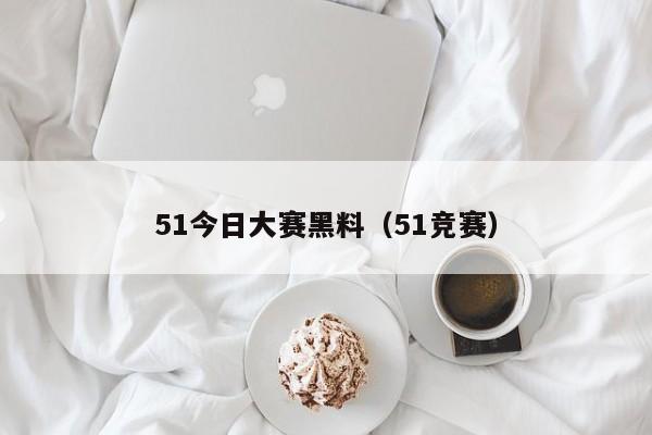 51今日大赛黑料(51竞赛)