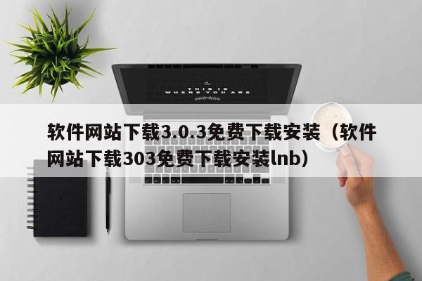 软件网站下载3.0.3免费下载安装(软件网站下载303免费下载安装lnb)