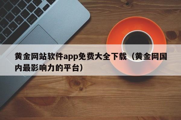 黄金网站软件app免费大全下载(黄金网国内最影响力的平台)