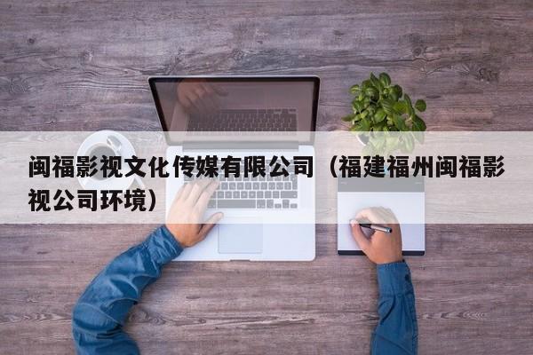 闽福影视文化传媒有限公司(福建福州闽福影视公司环境)