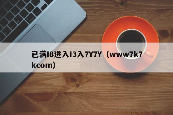 已满I8进入I3入7Y7Y(www7k7kcom)