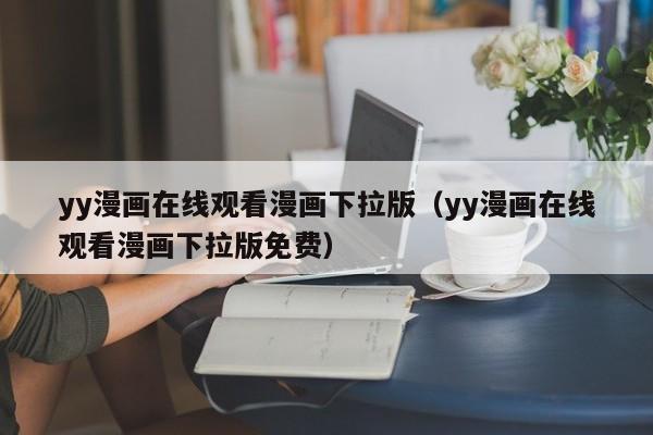 yy漫画在线观看漫画下拉版(yy漫画在线观看漫画下拉版免费)