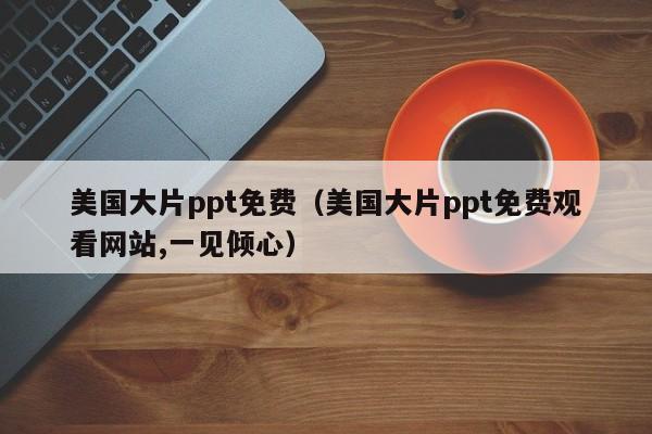 美国大片ppt免费(美国大片ppt免费观看网站,一见倾心)