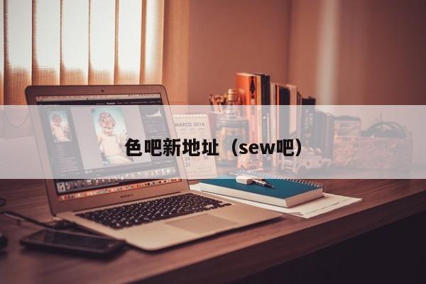 色吧新地址(sew吧)