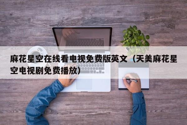 麻花星空在线看电视免费版英文(天美麻花星空电视剧免费播放)