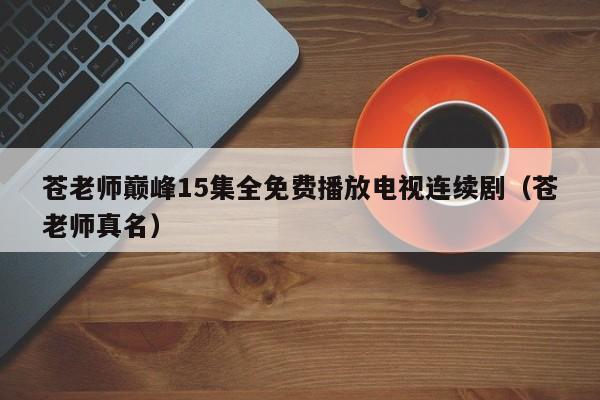 苍老师巅峰15集全免费播放电视连续剧(苍老师真名)
