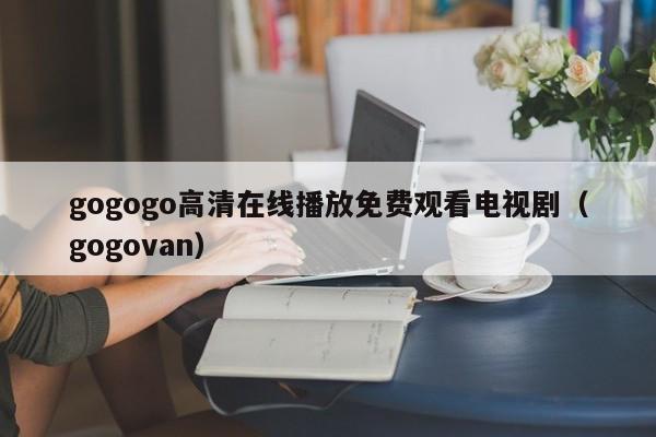gogogo高清在线播放免费观看电视剧(gogovan)