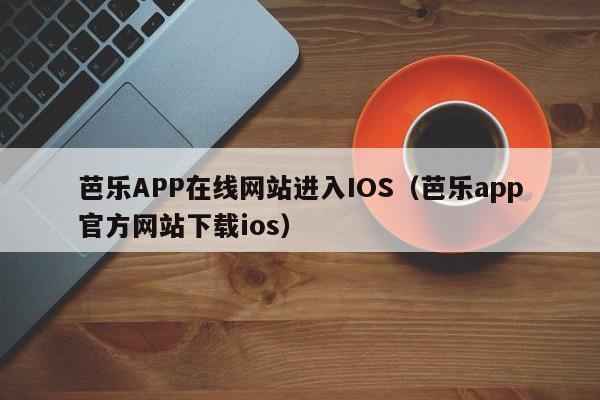 芭乐APP在线网站进入IOS(芭乐app官方网站下载ios)