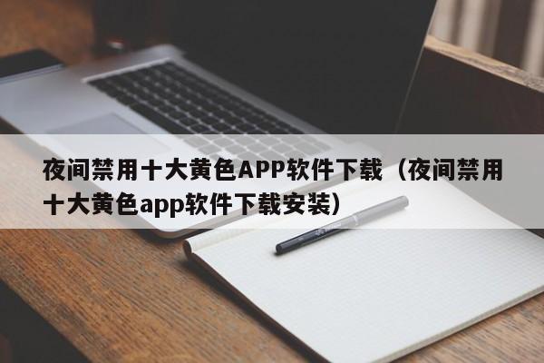 夜间禁用十大黄色APP软件下载(夜间禁用十大黄色app软件下载安装)