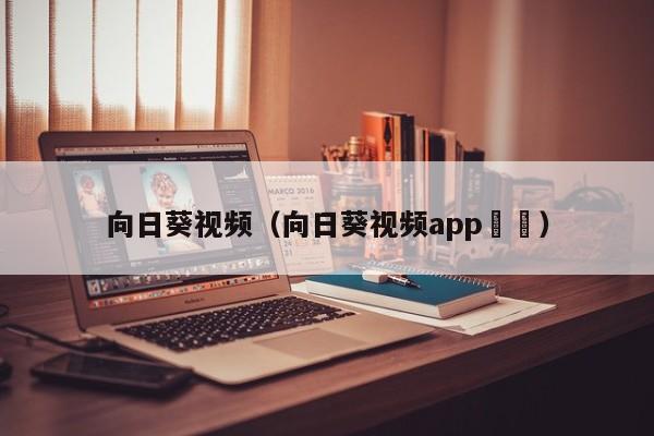 向日葵视频(向日葵视频app卍卍)