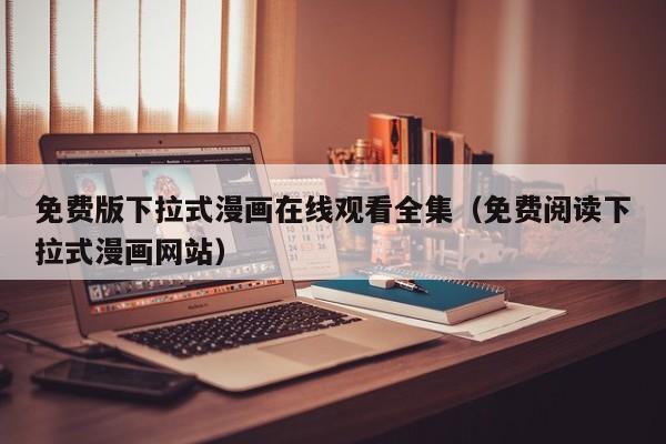 免费版下拉式漫画在线观看全集(免费阅读下拉式漫画网站)