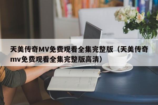 天美传奇MV免费观看全集完整版(天美传奇mv免费观看全集完整版高清)