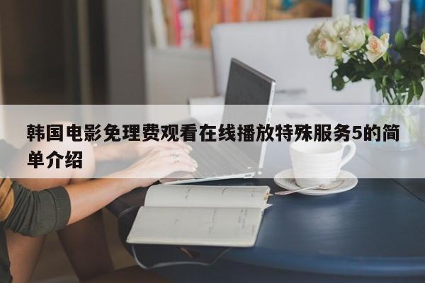 韩国电影免理费观看在线播放特殊服务5的简单介绍