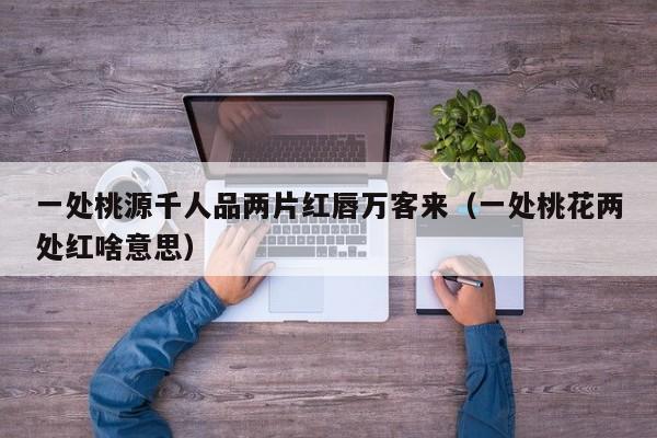 一处桃源千人品两片红唇万客来(一处桃花两处红啥意思)