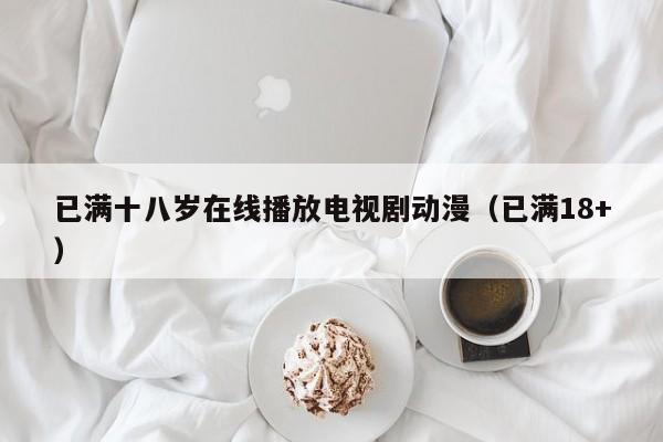 已满十八岁在线播放电视剧动漫(已满18+)