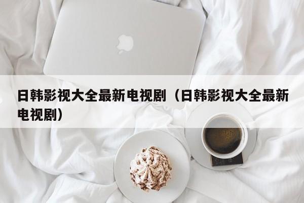 日韩影视大全最新电视剧(日韩影视大全最新电视剧)
