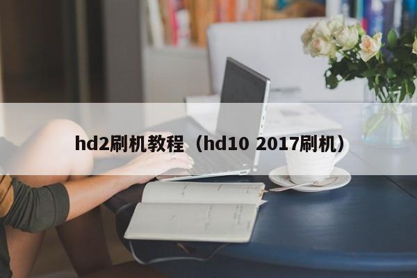 hd2刷机教程(hd10 2017刷机)
