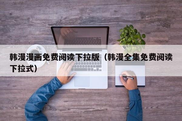 韩漫漫画免费阅读下拉版(韩漫全集免费阅读下拉式)