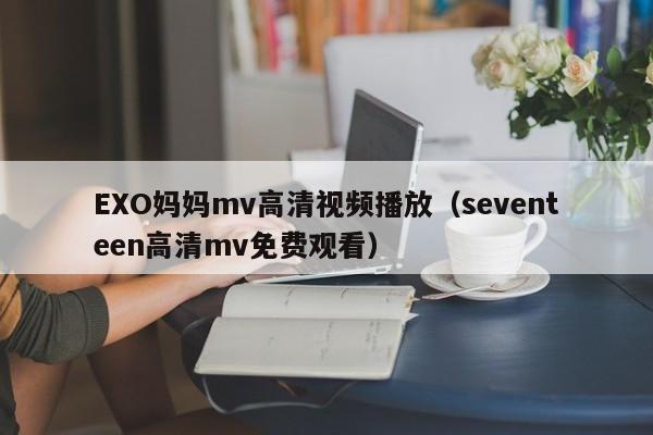 EXO妈妈mv高清视频播放(seventeen高清mv免费观看)