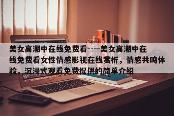 美女高潮中在线免费看----美女高潮中在线免费看女性情感影视在线赏析,情感共鸣体验,沉浸式观看免费提供的简单介绍