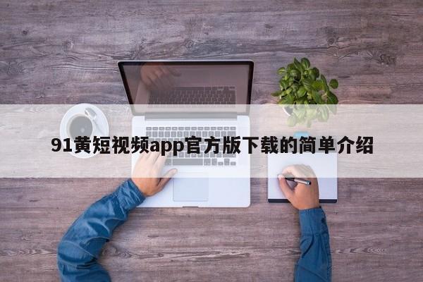 91黄短视频app官方版下载的简单介绍