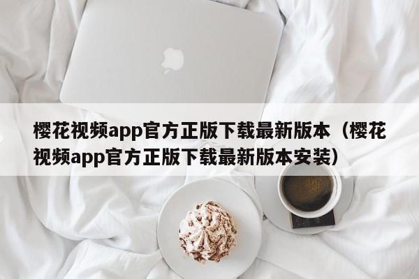 樱花视频app官方正版下载最新版本(樱花视频app官方正版下载最新版本安装)