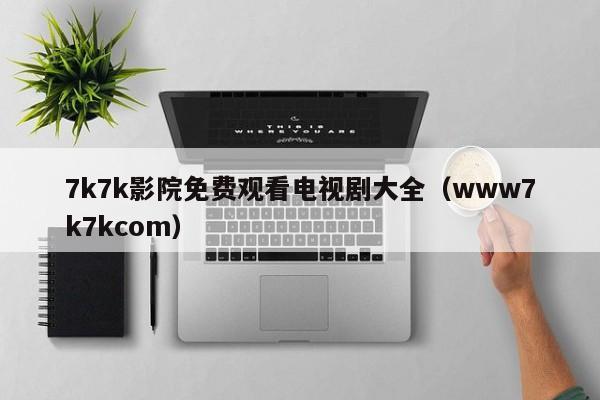 7k7k影院免费观看电视剧大全(www7k7kcom)