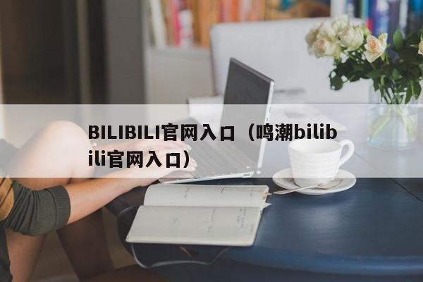 BILIBILI官网入口(鸣潮bilibili官网入口)