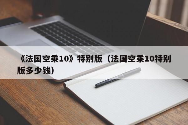 《法国空乘10》特别版(法国空乘10特别版多少钱)
