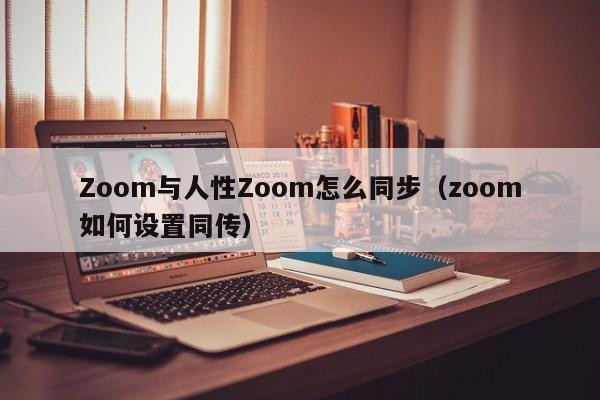 Zoom与人性Zoom怎么同步(zoom如何设置同传)
