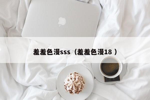 羞羞色漫sss(羞羞色漫18 )