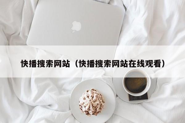 快播搜索网站(快播搜索网站在线观看)