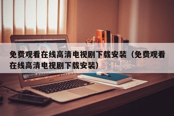 免费观看在线高清电视剧下载安装(免费观看在线高清电视剧下载安装)
