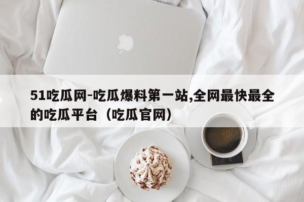 51吃瓜网-吃瓜爆料第一站,全网最快最全的吃瓜平台(吃瓜官网)