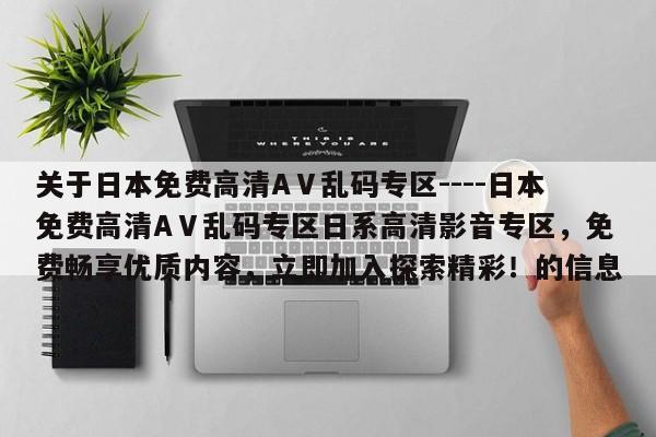 关于日本免费高清AⅤ乱码专区----日本免费高清AⅤ乱码专区日系高清影音专区,免费畅享优质内容,立即加入探索精彩!的信息