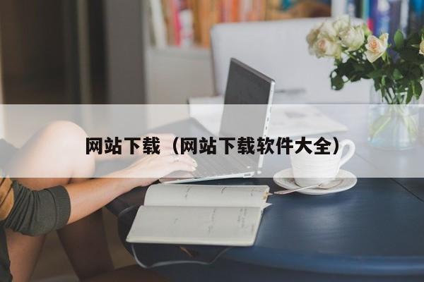 网站下载(网站下载软件大全)