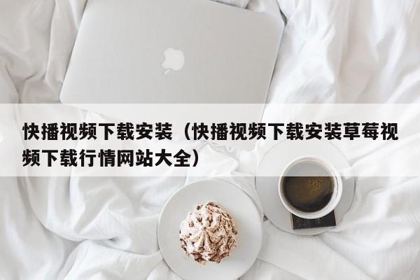 快播视频下载安装(快播视频下载安装草莓视频下载行情网站大全)