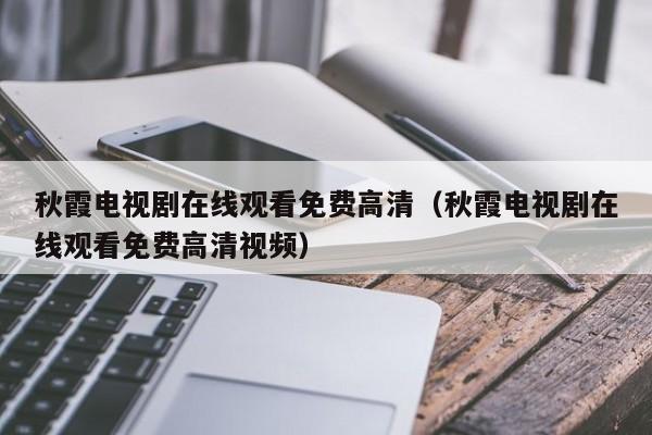 秋霞电视剧在线观看免费高清(秋霞电视剧在线观看免费高清视频)