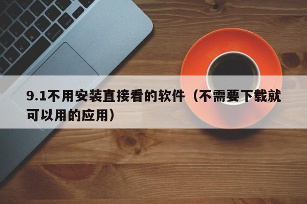 9.1不用安装直接看的软件(不需要下载就可以用的应用)