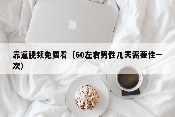 靠逼视频免费看(60左右男性几天需要性一次)