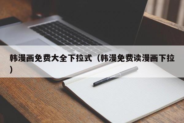 韩漫画免费大全下拉式(韩漫免费读漫画下拉)