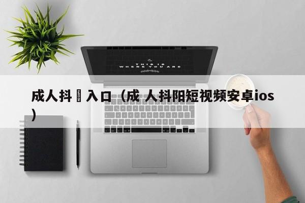 成人抖抈入口(成 人抖阳短视频安卓ios)